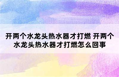 开两个水龙头热水器才打燃 开两个水龙头热水器才打燃怎么回事